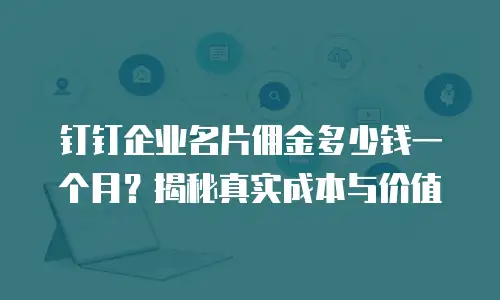 钉钉企业名片佣金多少钱一个月？揭秘真实成本与价值