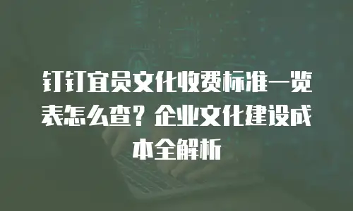 钉钉宜员文化收费标准一览表怎么查？企业文化建设成本全解析