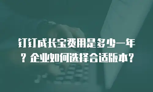 钉钉成长宝费用是多少一年？企业如何选择合适版本？