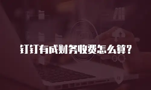 钉钉有成财务收费怎么算？