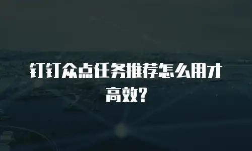 钉钉众点任务推荐怎么用才高效？