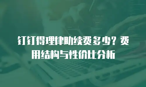 钉钉得理律助续费多少？费用结构与性价比分析
