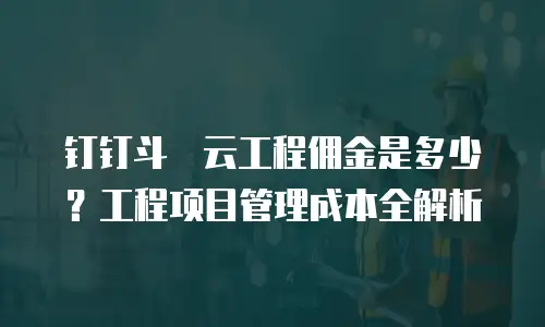 钉钉斗栱云工程佣金是多少？工程项目管理成本全解析