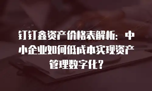 钉钉鑫资产价格表解析：中小企业如何低成本实现资产管理数字化？