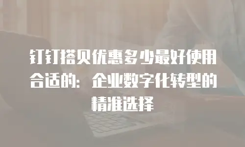 钉钉搭贝优惠多少最好使用合适的：企业数字化转型的精准选择