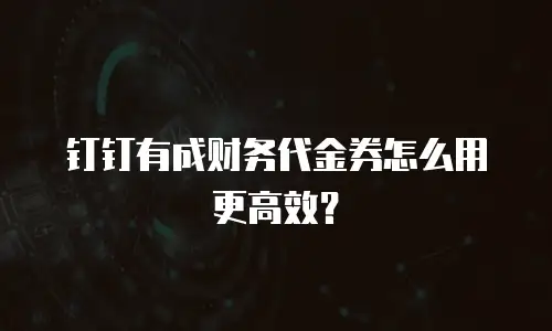 钉钉有成财务代金券怎么用更高效？