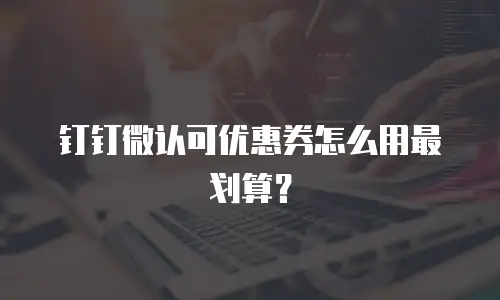钉钉微认可优惠券怎么用最划算？