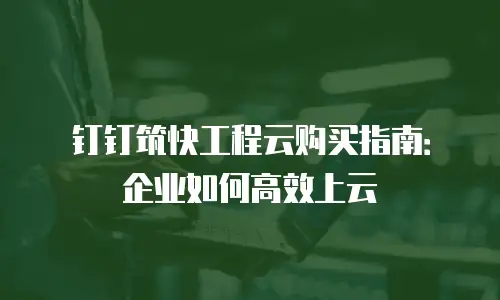 钉钉筑快工程云购买指南：企业如何高效上云