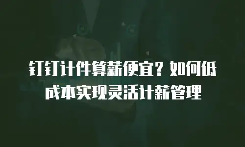 钉钉计件算薪便宜？如何低成本实现灵活计薪管理