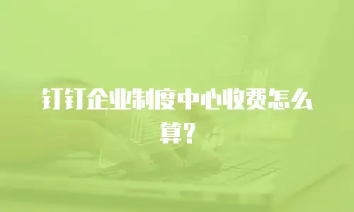 钉钉企业制度中心收费怎么算？