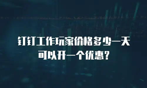 钉钉工作玩家价格多少一天可以开一个优惠？