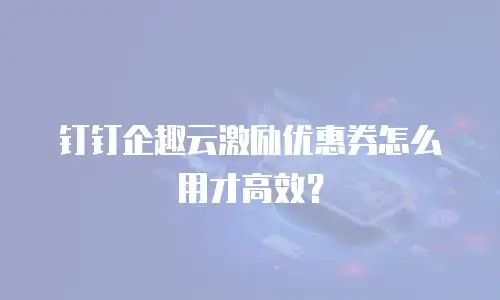 钉钉企趣云激励优惠券怎么用才高效？