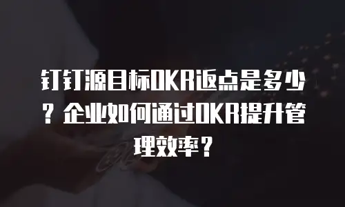 钉钉源目标OKR返点是多少？企业如何通过OKR提升管理效率？