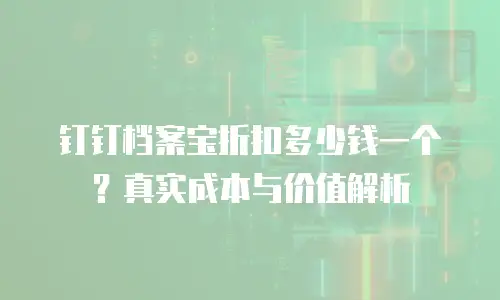 钉钉档案宝折扣多少钱一个？真实成本与价值解析