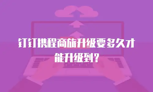 钉钉携程商旅升级要多久才能升级到？
