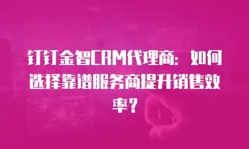 钉钉金智CRM代理商：如何选择靠谱服务商提升销售效率？