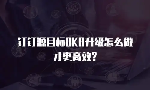 钉钉源目标OKR升级怎么做才更高效？