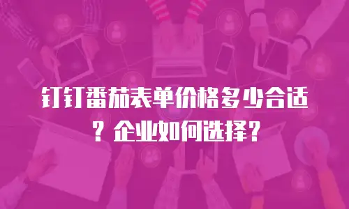 钉钉番茄表单价格多少合适？企业如何选择？