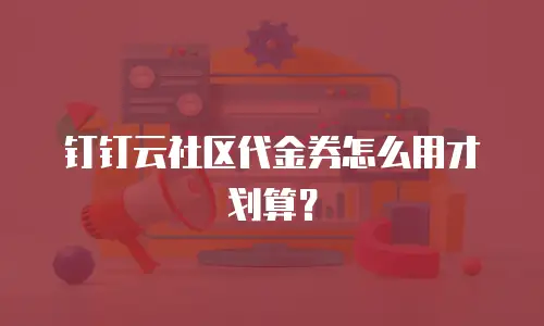 钉钉云社区代金券怎么用才划算？