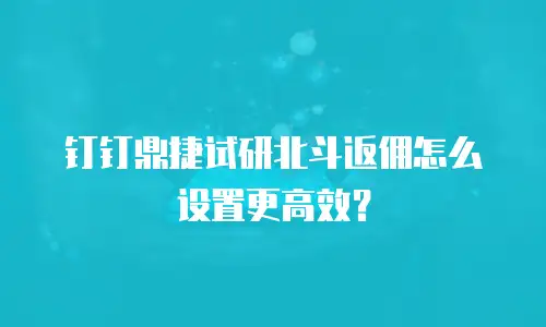 钉钉鼎捷试研北斗返佣怎么设置更高效？