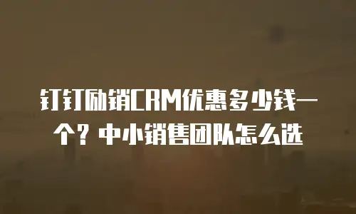 钉钉励销CRM优惠多少钱一个？中小销售团队怎么选