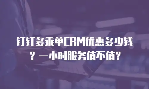 钉钉多乘单CRM优惠多少钱？一小时服务值不值？