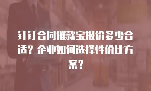 钉钉合同催款宝报价多少合适？企业如何选择性价比方案？
