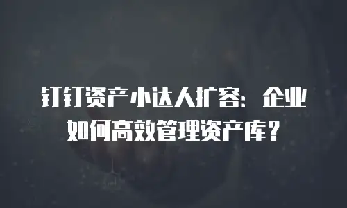 钉钉资产小达人扩容：企业如何高效管理资产库？