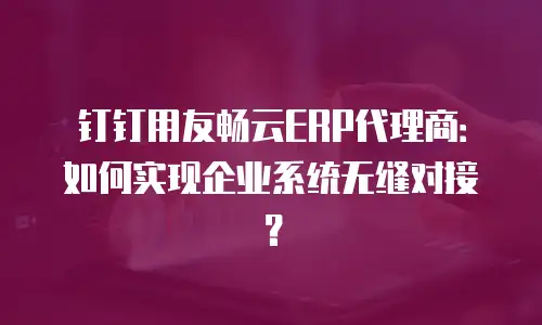 钉钉用友畅云ERP代理商：如何实现企业系统无缝对接？