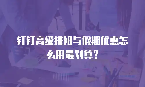 钉钉高级排班与假期优惠怎么用最划算？