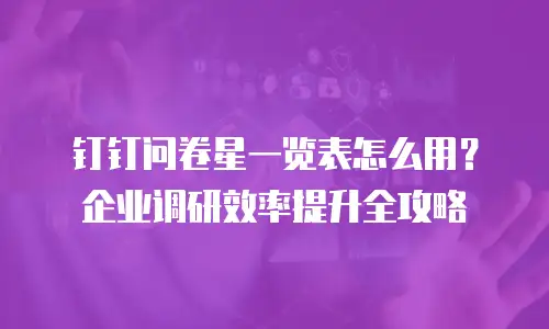 钉钉问卷星一览表怎么用？企业调研效率提升全攻略