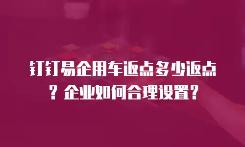 钉钉易企用车返点多少返点？企业如何合理设置？