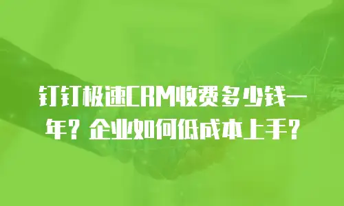 钉钉极速CRM收费多少钱一年？企业如何低成本上手？