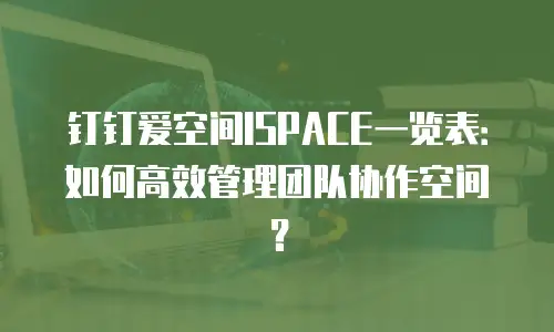 钉钉爱空间ISPACE一览表：如何高效管理团队协作空间？