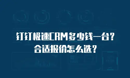 钉钉极速CRM多少钱一台？合适报价怎么选？