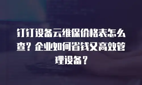 钉钉设备云维保价格表怎么查？企业如何省钱又高效管理设备？