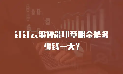 钉钉云玺智能印章佣金是多少钱一天？