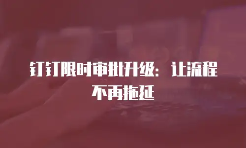 钉钉限时审批升级：让流程不再拖延