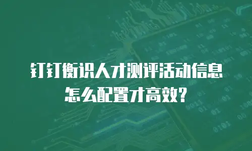 钉钉衡识人才测评活动信息怎么配置才高效？