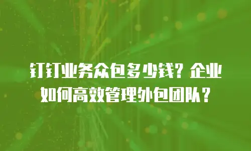钉钉业务众包多少钱？企业如何高效管理外包团队？
