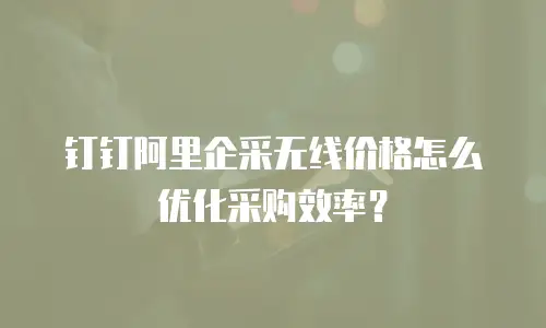 钉钉阿里企采无线价格怎么优化采购效率？