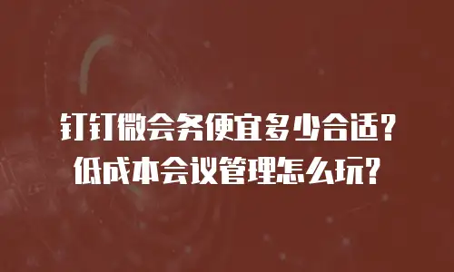 钉钉微会务便宜多少合适？低成本会议管理怎么玩？