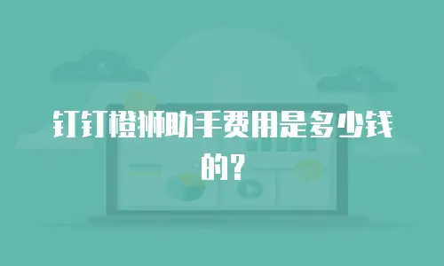 钉钉橙狮助手费用是多少钱的？