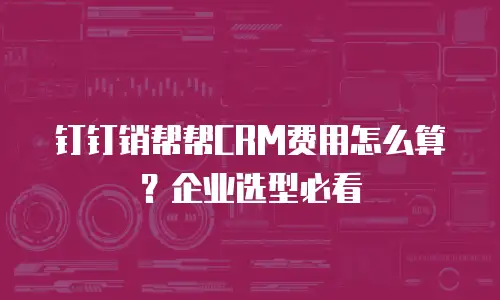 钉钉销帮帮CRM费用怎么算？企业选型必看