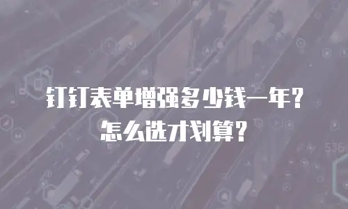 钉钉表单增强多少钱一年？怎么选才划算？