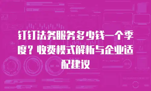 钉钉法务服务多少钱一个季度？收费模式解析与企业适配建议