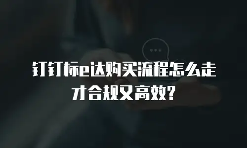钉钉标e达购买流程怎么走才合规又高效？