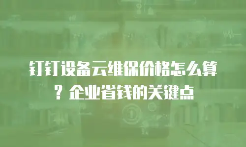 钉钉设备云维保价格怎么算？企业省钱的关键点