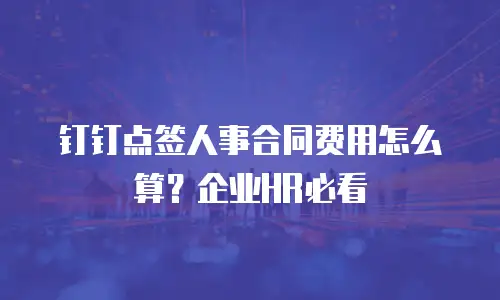 钉钉点签人事合同费用怎么算？企业HR必看