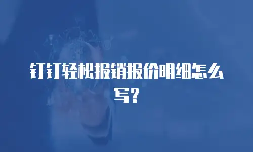 钉钉轻松报销报价明细怎么写？